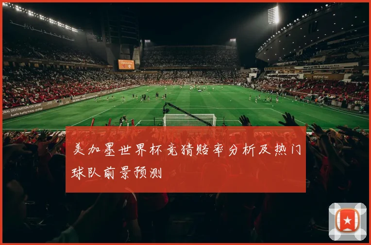 美加墨世界杯竞猜赔率分析及热门球队前景预测