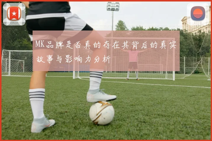 MK品牌是否真的存在其背后的真实故事与影响力分析