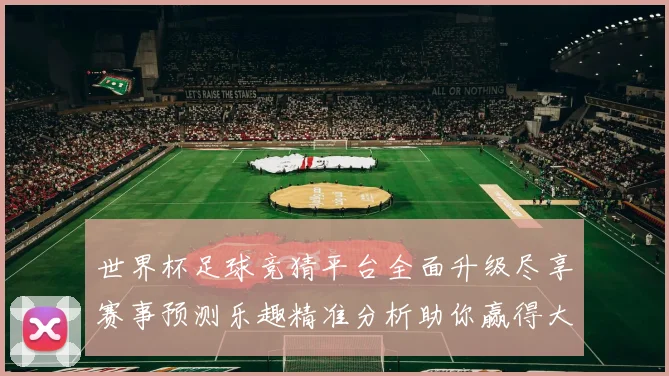 世界杯足球竞猜平台全面升级尽享赛事预测乐趣精准分析助你赢得大奖