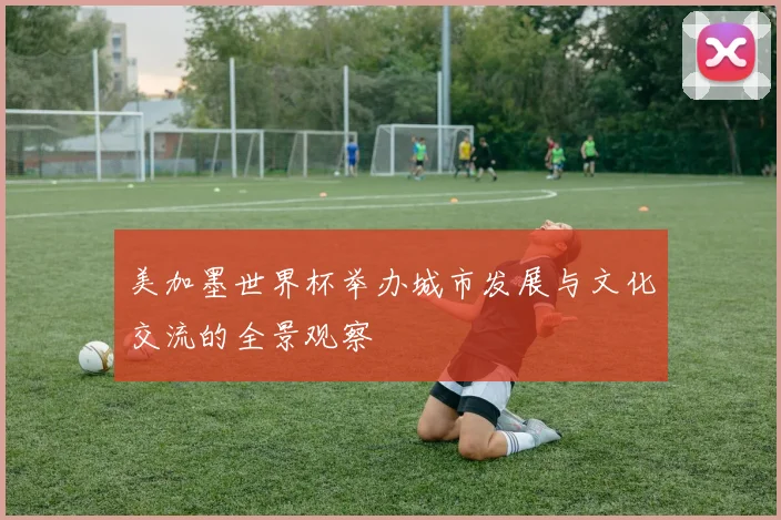 美加墨世界杯举办城市发展与文化交流的全景观察