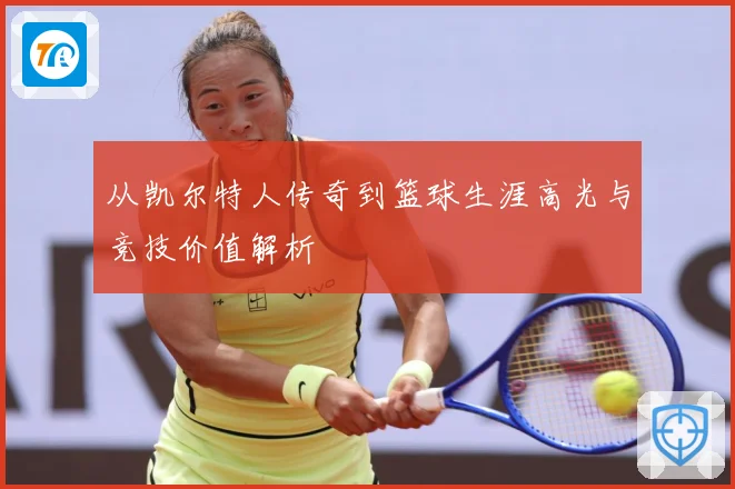 从凯尔特人传奇到篮球生涯高光与竞技价值解析