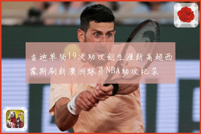 吉迪单场19次助攻创生涯新高超西蒙斯刷新澳洲球员NBA助攻纪录
