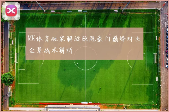 MK体育独家解读欧冠豪门巅峰对决全景战术解析