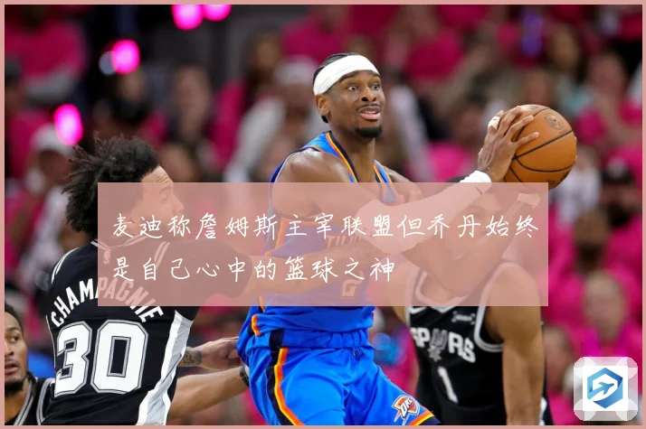 麦迪称詹姆斯主宰联盟但乔丹始终是自己心中的篮球之神