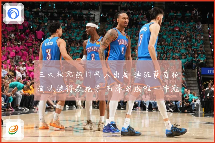 三大状元热门两人出局 迪班萨首轮淘汰彼得森绝杀 布泽尔成唯一冲冠希望