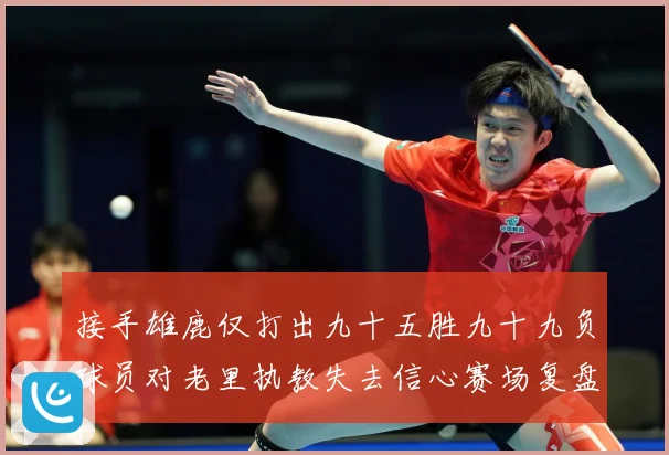 接手雄鹿仅打出九十五胜九十九负球员对老里执教失去信心赛场复盘