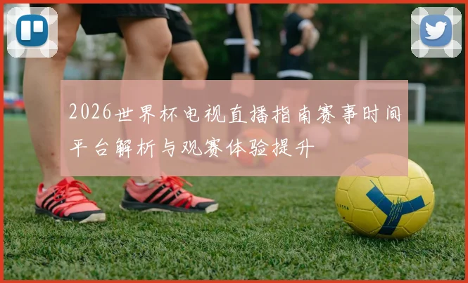 2026世界杯电视直播指南赛事时间平台解析与观赛体验提升
