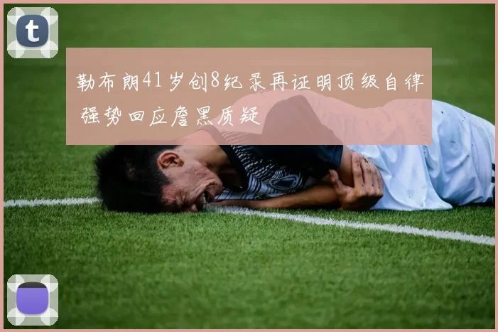 勒布朗41岁创8纪录再证明顶级自律 强势回应詹黑质疑