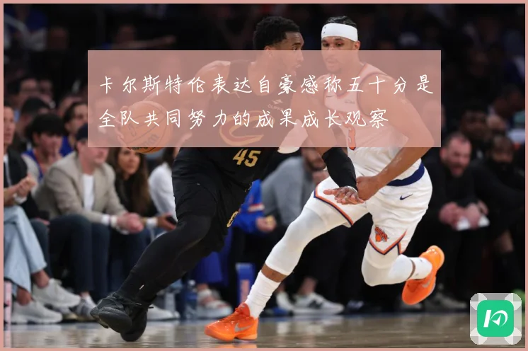卡尔斯特伦表达自豪感称五十分是全队共同努力的成果成长观察