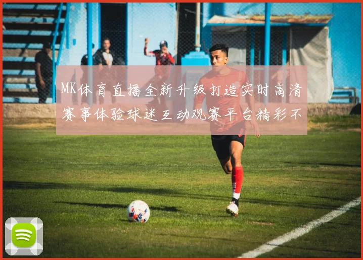 MK体育直播全新升级打造实时高清赛事体验球迷互动观赛平台精彩不断