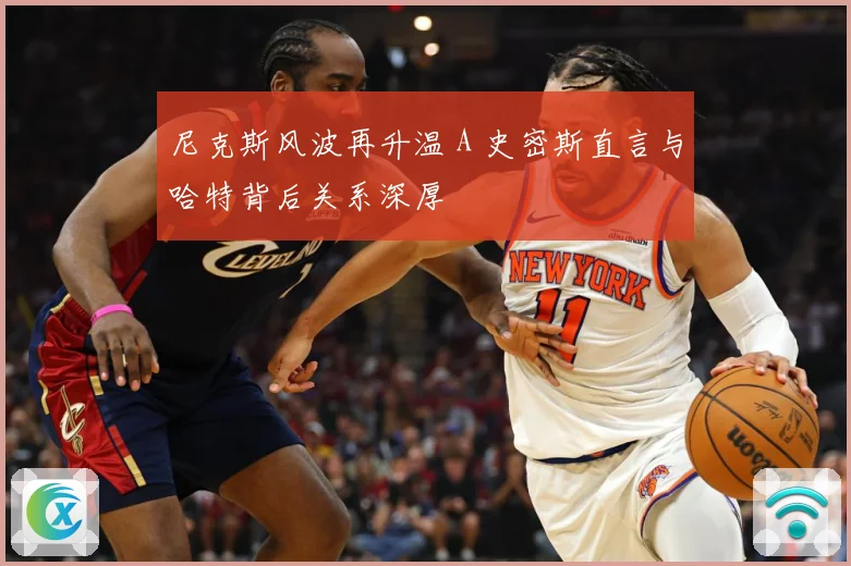 尼克斯风波再升温 A 史密斯直言与哈特背后关系深厚