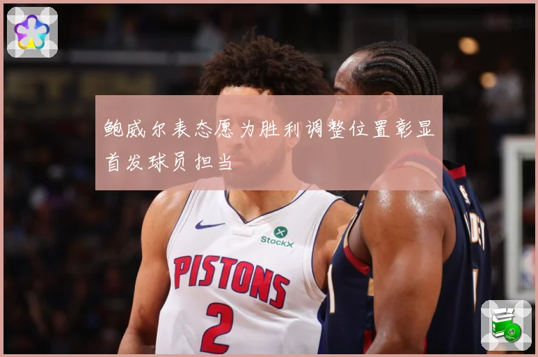 鲍威尔表态愿为胜利调整位置彰显首发球员担当