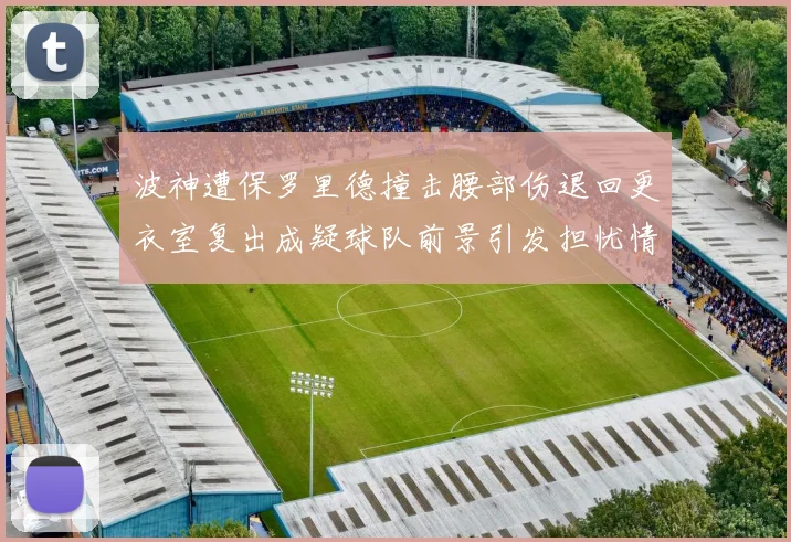 波神遭保罗里德撞击腰部伤退回更衣室复出成疑球队前景引发担忧情