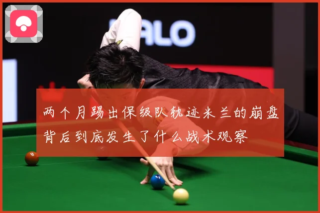 两个月踢出保级队轨迹米兰的崩盘背后到底发生了什么战术观察