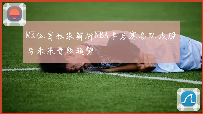 MK体育独家解析NBA季后赛各队表现与未来晋级趋势