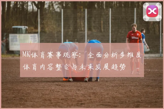 MK体育赛事观察：全面分析多维度体育内容整合与未来发展趋势