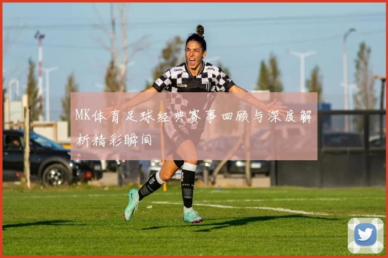 MK体育足球经典赛事回顾与深度解析精彩瞬间