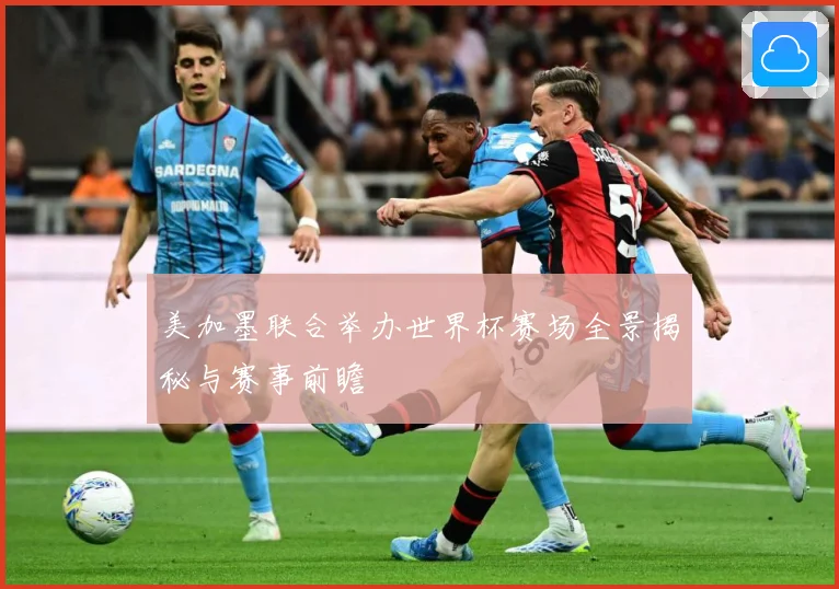 美加墨联合举办世界杯赛场全景揭秘与赛事前瞻