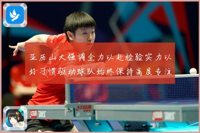 亚历山大强调全力以赴检验实力以好习惯驱动球队始终保持高度专注