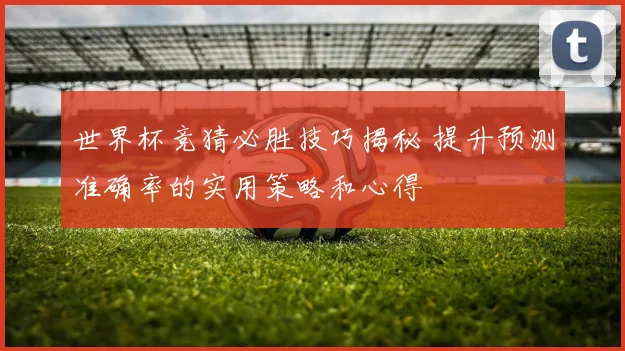 世界杯竞猜必胜技巧揭秘 提升预测准确率的实用策略和心得