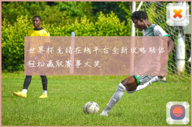 世界杯竞猜在线平台全新攻略助你轻松赢取赛事大奖