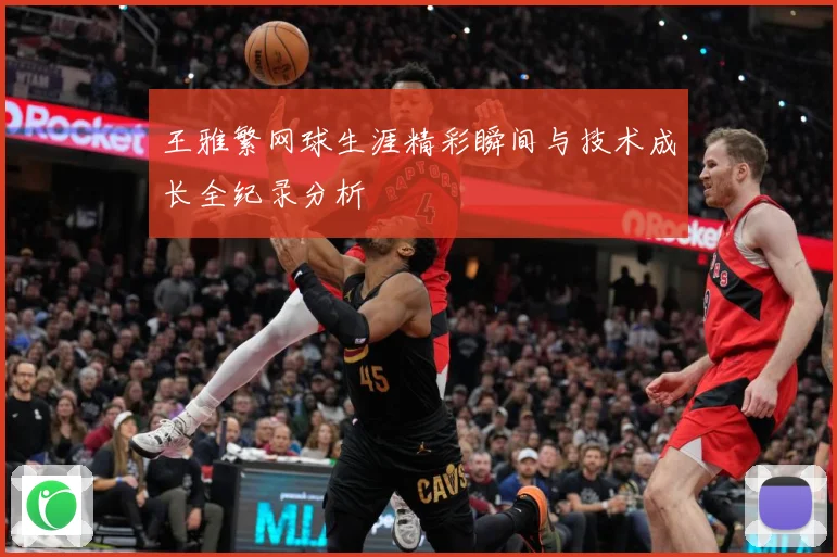 王雅繁网球生涯精彩瞬间与技术成长全纪录分析
