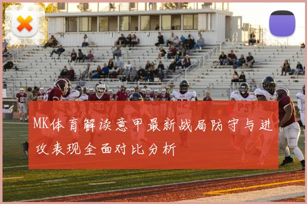 MK体育解读意甲最新战局防守与进攻表现全面对比分析