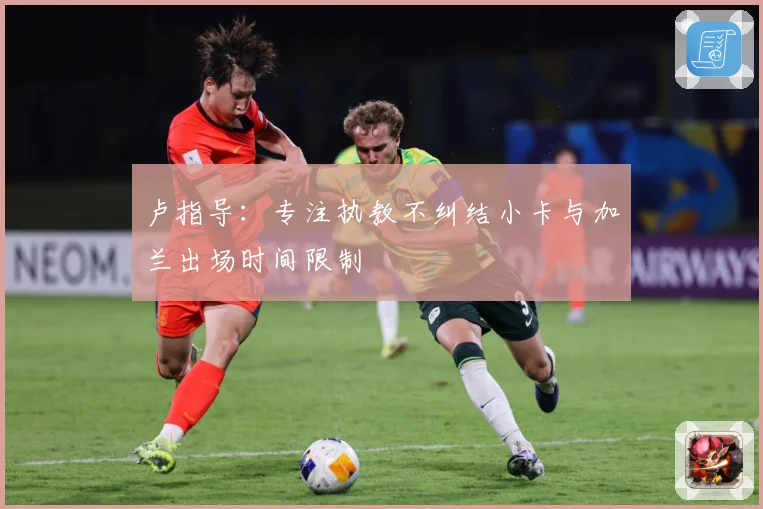 卢指导：专注执教不纠结小卡与加兰出场时间限制