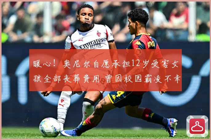 暖心！奥尼尔自愿承担12岁受害女孩全部丧葬费用 曾因校园霸凌不幸离世