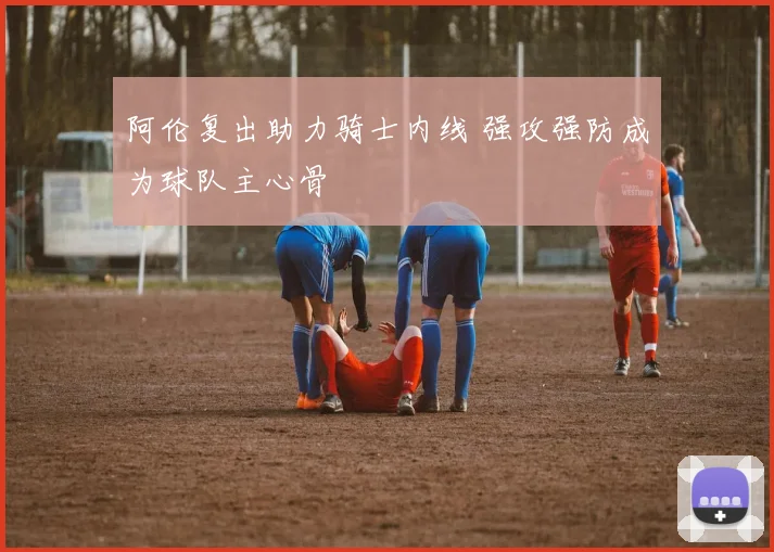 阿伦复出助力骑士内线 强攻强防成为球队主心骨