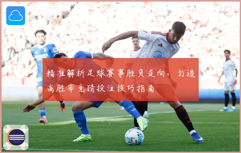 精准解析足球赛事胜负走向，打造高胜率竞猜投注技巧指南