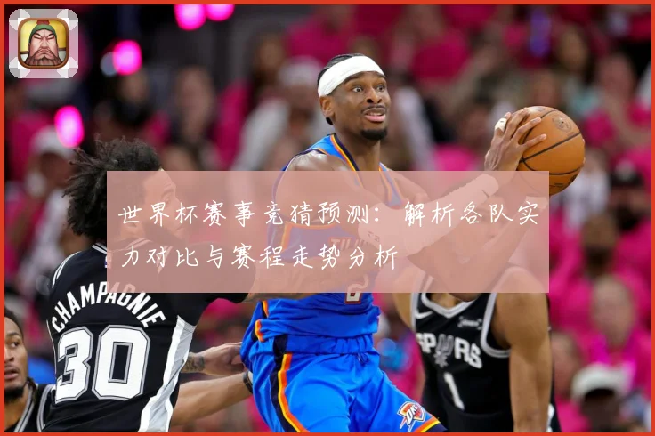 世界杯赛事竞猜预测：解析各队实力对比与赛程走势分析