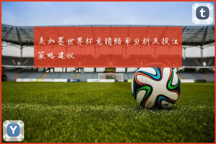 美加墨世界杯竞猜赔率分析及投注策略建议