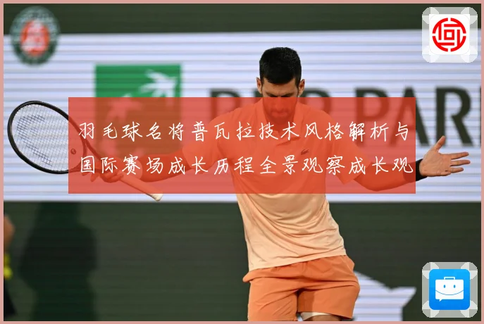 羽毛球名将普瓦拉技术风格解析与国际赛场成长历程全景观察成长观察