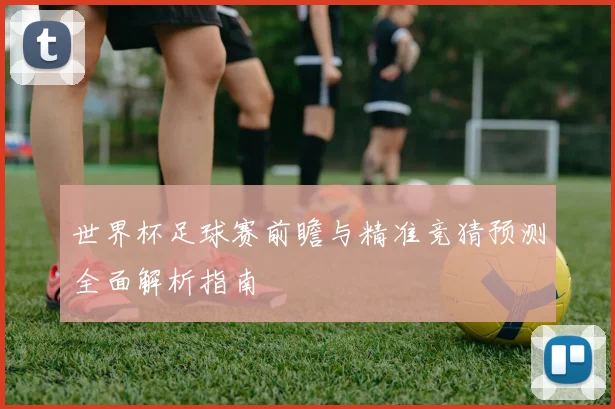 世界杯足球赛前瞻与精准竞猜预测全面解析指南