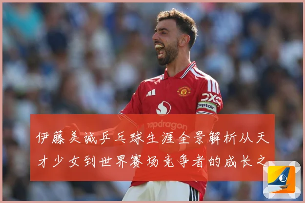 伊藤美诚乒乓球生涯全景解析从天才少女到世界赛场竞争者的成长之路