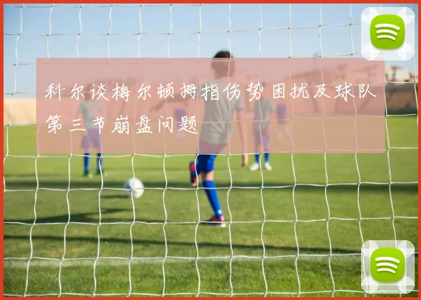 科尔谈梅尔顿拇指伤势困扰及球队第三节崩盘问题