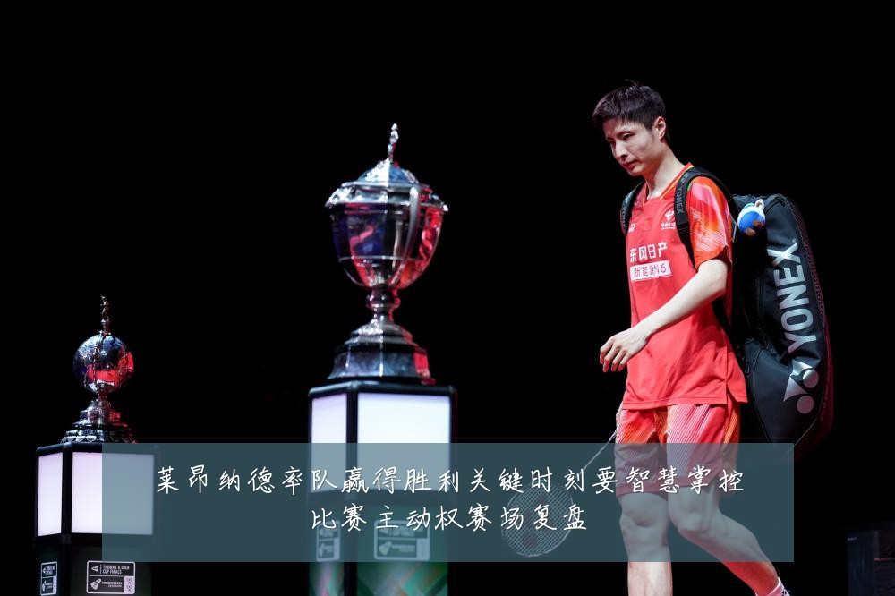 莱昂纳德率队赢得胜利关键时刻要智慧掌控比赛主动权赛场复盘