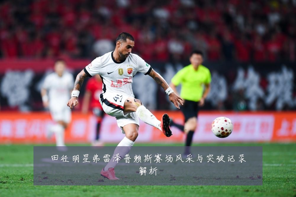 田径明星弗雷泽普赖斯赛场风采与突破记录解析