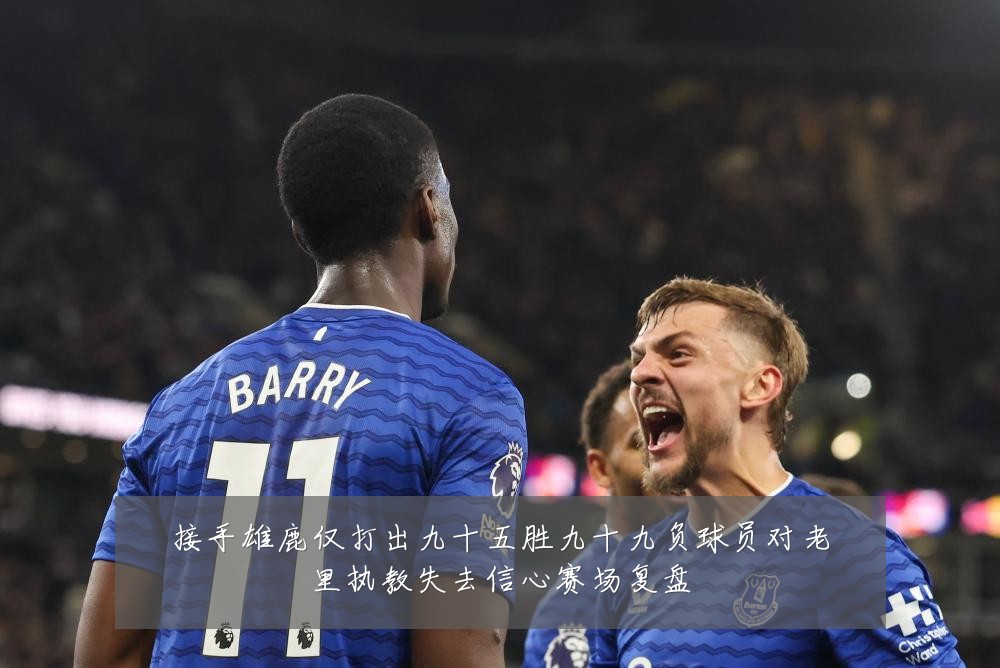 接手雄鹿仅打出九十五胜九十九负球员对老里执教失去信心赛场复盘