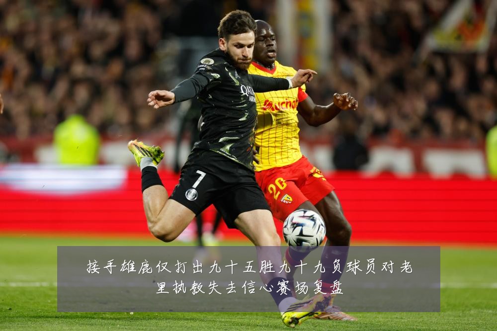 接手雄鹿仅打出九十五胜九十九负球员对老里执教失去信心赛场复盘
