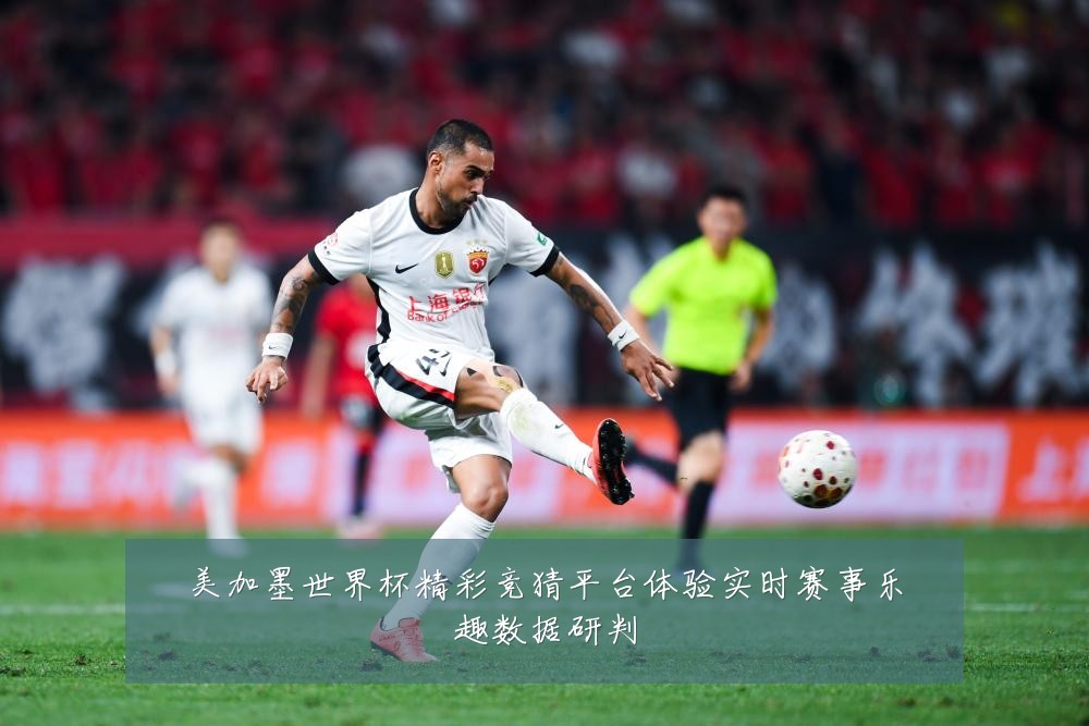 美加墨世界杯精彩竞猜平台体验实时赛事乐趣数据研判
