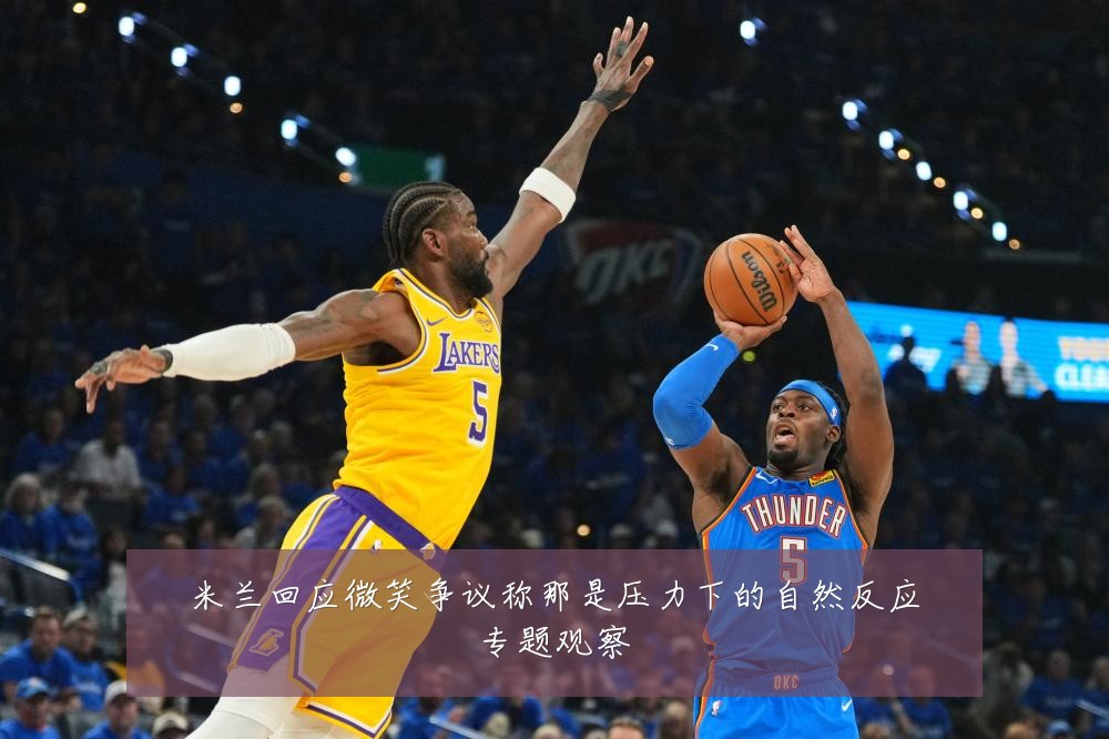 米兰回应微笑争议称那是压力下的自然反应专题观察