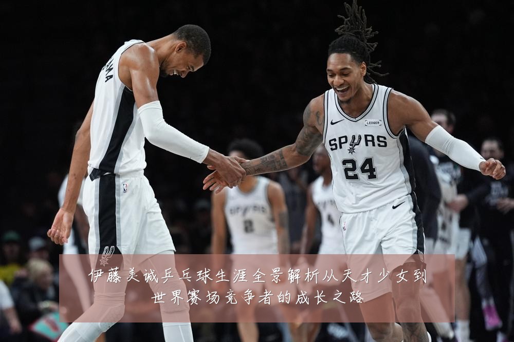 伊藤美诚乒乓球生涯全景解析从天才少女到世界赛场竞争者的成长之路