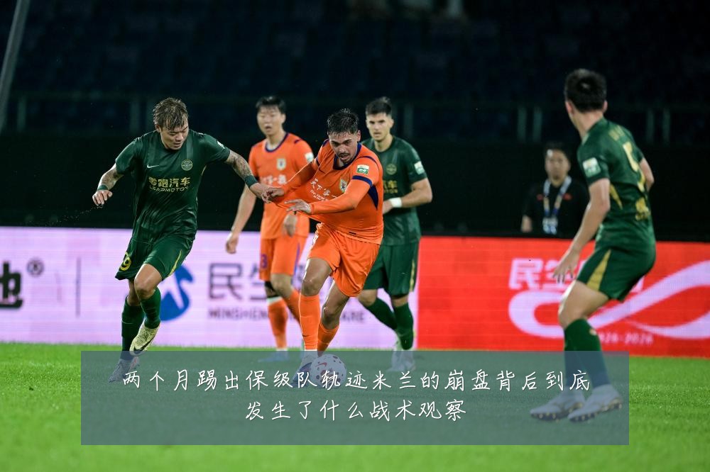 两个月踢出保级队轨迹米兰的崩盘背后到底发生了什么战术观察