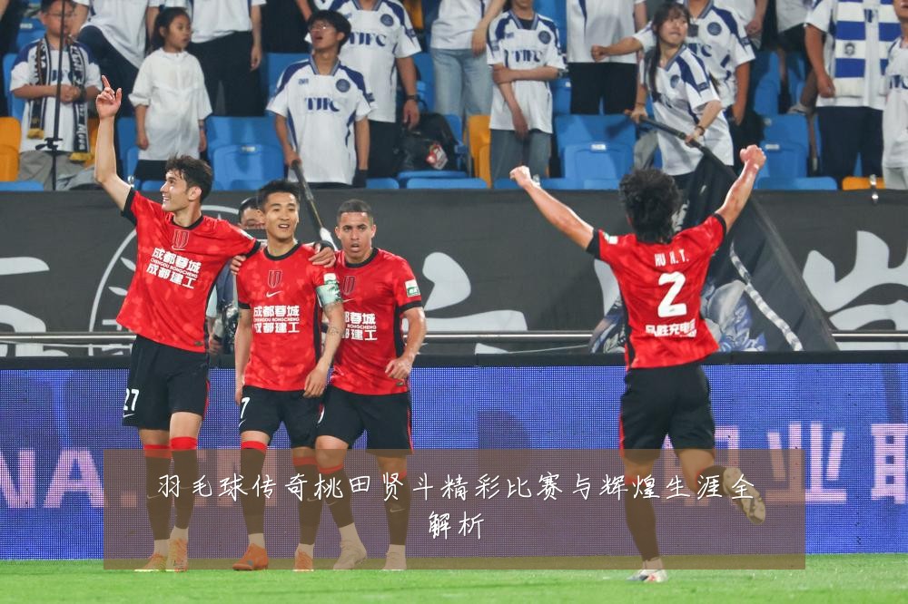羽毛球传奇桃田贤斗精彩比赛与辉煌生涯全解析