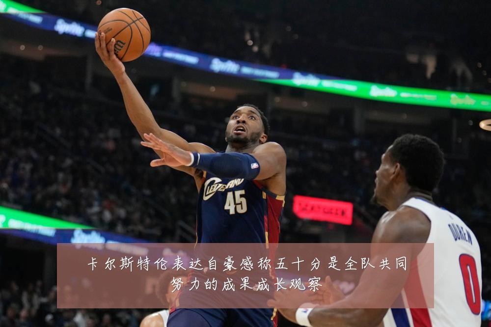 卡尔斯特伦表达自豪感称五十分是全队共同努力的成果成长观察